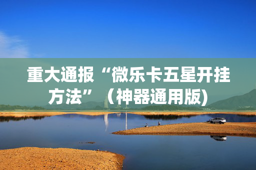 重大通报“微乐卡五星开挂方法”（神器通用版)