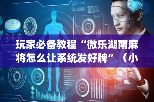 玩家必备教程“微乐湖南麻将怎么让系统发好牌”（小程序必赢神器)