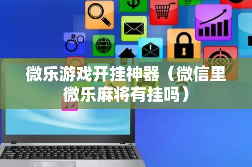 微乐游戏开挂神器（微信里微乐麻将有挂吗）