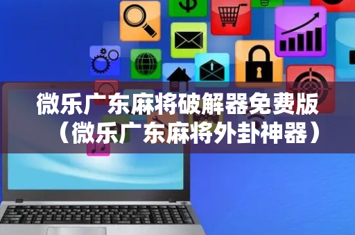 微乐广东麻将破解器免费版（微乐广东麻将外卦神器）
