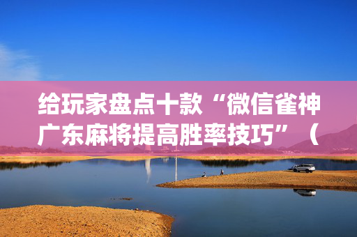 给玩家盘点十款“微信雀神广东麻将提高胜率技巧”（必赢神器)