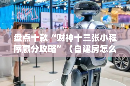 盘点十款“财神十三张小程序赢分攻略”（自建房怎么拿好牌)