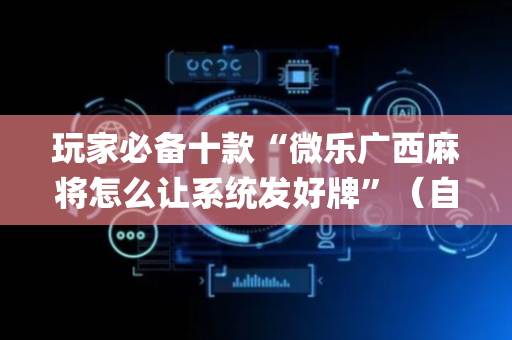 玩家必备十款“微乐广西麻将怎么让系统发好牌”（自建房怎么拿好牌)