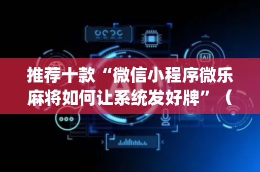推荐十款“微信小程序微乐麻将如何让系统发好牌”（做弊器软件下载)