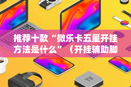 推荐十款“微乐卡五星开挂方法是什么”（开挂辅助脚本)