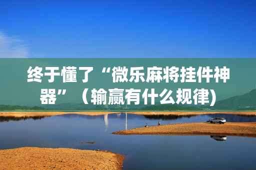 终于懂了“微乐麻将挂件神器”（输赢有什么规律)