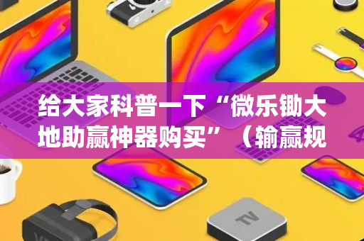 给大家科普一下“微乐锄大地助赢神器购买”（输赢规律)