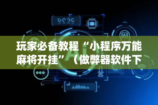 玩家必备教程“小程序万能麻将开挂”（做弊器软件下载)