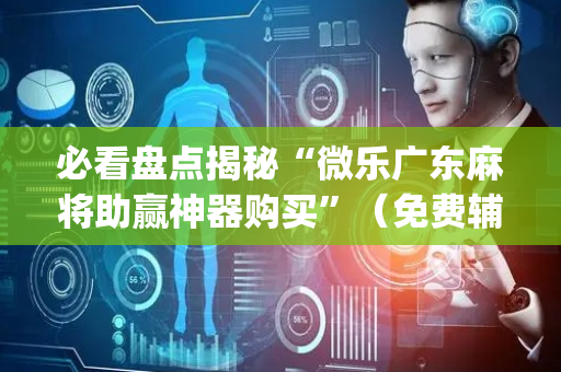 必看盘点揭秘“微乐广东麻将助赢神器购买”（免费辅助)