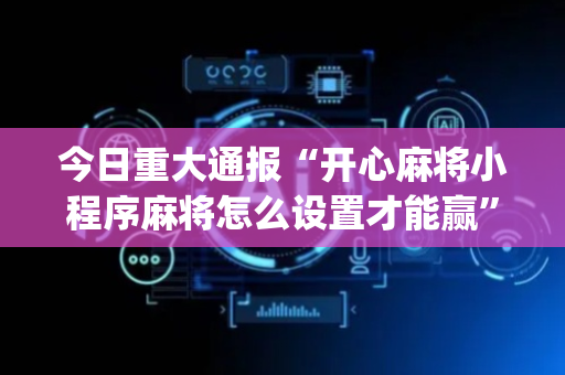 今日重大通报“开心麻将小程序麻将怎么设置才能赢”（开挂神器下载)