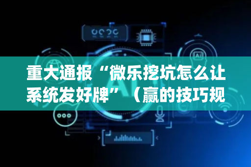 重大通报“微乐挖坑怎么让系统发好牌”（赢的技巧规律)