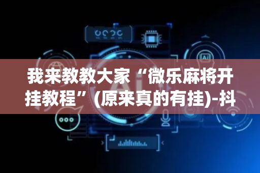 我来教教大家“微乐麻将开挂教程”(原来真的有挂)-抖音