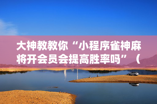 大神教教你“小程序雀神麻将开会员会提高胜率吗”（胜率到哪调)