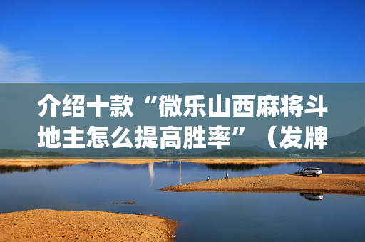 介绍十款“微乐山西麻将斗地主怎么提高胜率”（发牌有什么规律吗)