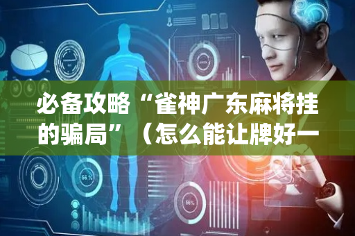 必备攻略“雀神广东麻将挂的骗局”（怎么能让牌好一点)