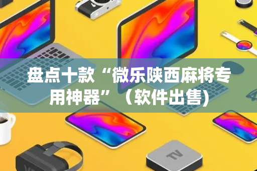 盘点十款“微乐陕西麻将专用神器”（软件出售)