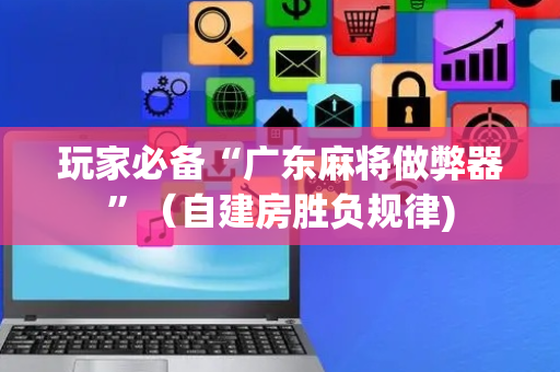 玩家必备“广东麻将做弊器”（自建房胜负规律)