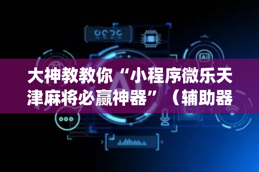 大神教教你“小程序微乐天津麻将必赢神器”（辅助器通用版)
