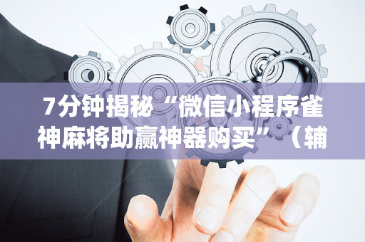 7分钟揭秘“微信小程序雀神麻将助赢神器购买”（辅助器通用版)