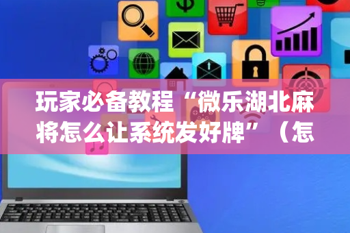 玩家必备教程“微乐湖北麻将怎么让系统发好牌”（怎么能得到好牌)