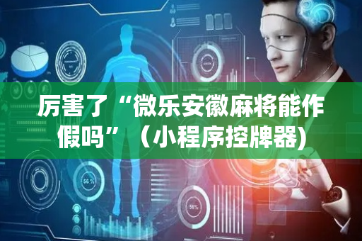 厉害了“微乐安徽麻将能作假吗”（小程序控牌器)
