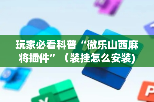 玩家必看科普“微乐山西麻将插件”（装挂怎么安装)