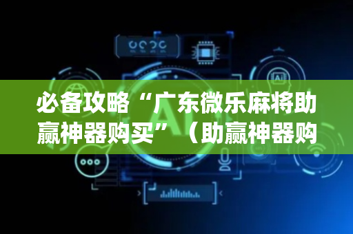 必备攻略“广东微乐麻将助赢神器购买”（助赢神器购买)