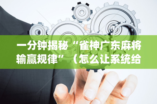 一分钟揭秘“雀神广东麻将输赢规律”（怎么让系统给你发好牌)