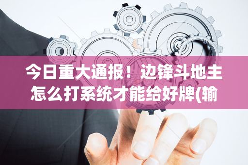 今日重大通报！边锋斗地主怎么打系统才能给好牌(输赢有规律)