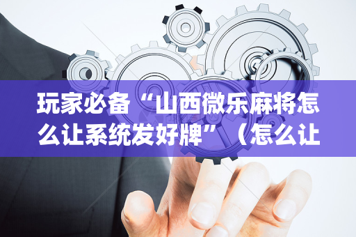 玩家必备“山西微乐麻将怎么让系统发好牌”（怎么让系统给自己好牌)