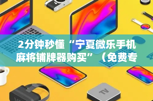 2分钟秒懂“宁夏微乐手机麻将铺牌器购买”（免费专用神器)