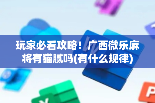 玩家必看攻略！广西微乐麻将有猫腻吗(有什么规律)