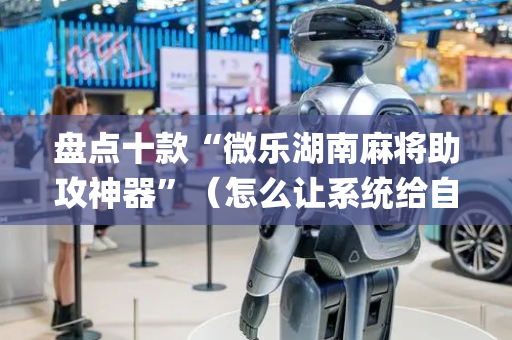 盘点十款“微乐湖南麻将助攻神器”（怎么让系统给自己好牌)