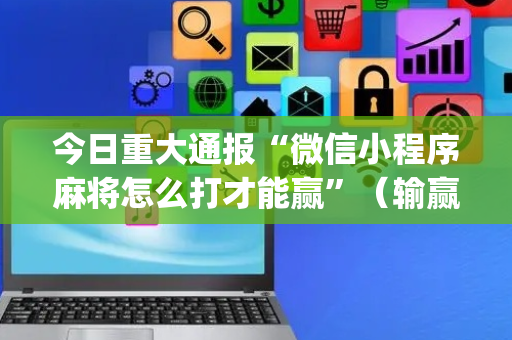 今日重大通报“微信小程序麻将怎么打才能赢”（输赢规律)