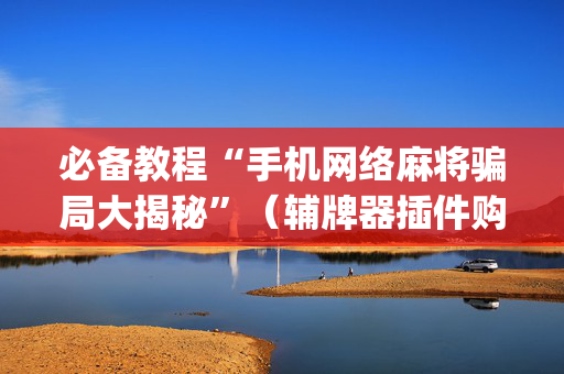 必备教程“手机网络麻将骗局大揭秘”（辅牌器插件购买)