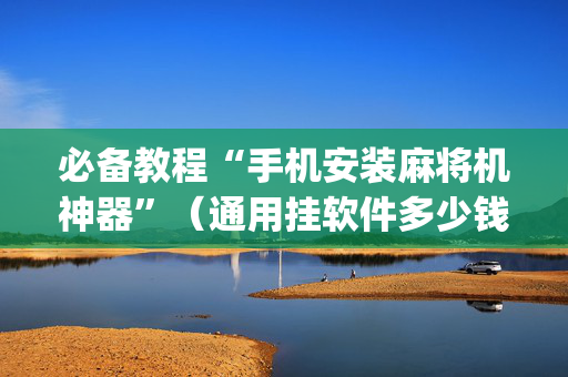 必备教程“手机安装麻将机神器”（通用挂软件多少钱)