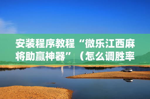 安装程序教程“微乐江西麻将助赢神器”（怎么调胜率)