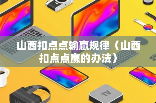 山西扣点点输赢规律（山西扣点点赢的办法）