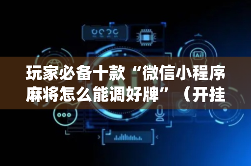 玩家必备十款“微信小程序麻将怎么能调好牌”（开挂辅助器插件)