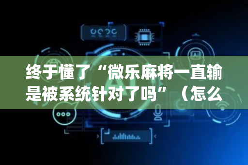 终于懂了“微乐麻将一直输是被系统针对了吗”（怎么让系统给自己好牌)