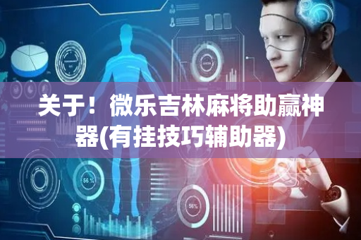 关于！微乐吉林麻将助赢神器(有挂技巧辅助器)