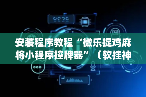 安装程序教程“微乐捉鸡麻将小程序控牌器”（软挂神器)
