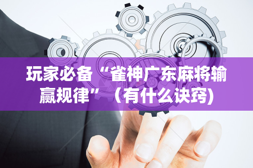 玩家必备“雀神广东麻将输赢规律”（有什么诀窍)