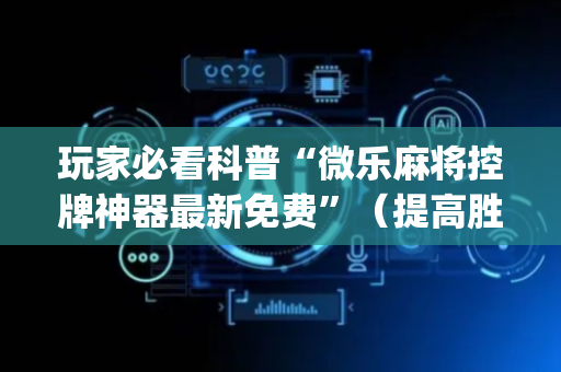 玩家必看科普“微乐麻将控牌神器最新免费”（提高胜率软件)