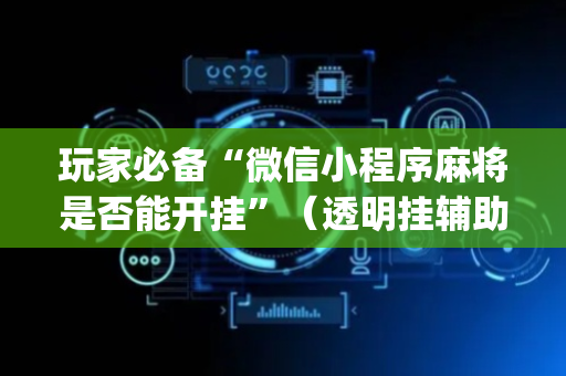 玩家必备“微信小程序麻将是否能开挂”（透明挂辅助器)