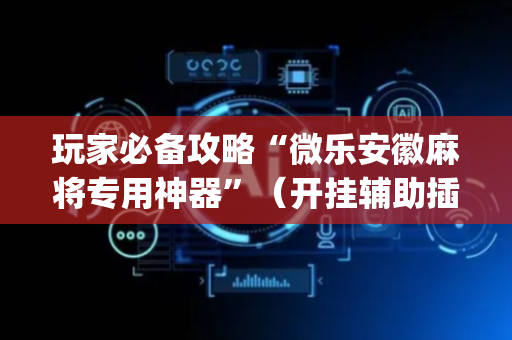 玩家必备攻略“微乐安徽麻将专用神器”（开挂辅助插件)