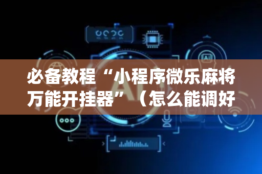必备教程“小程序微乐麻将万能开挂器”（怎么能调好牌)