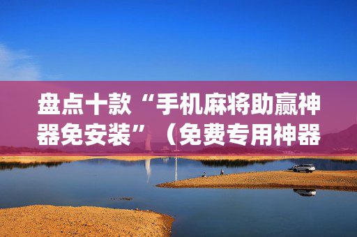 盘点十款“手机麻将助赢神器免安装”（免费专用神器)
