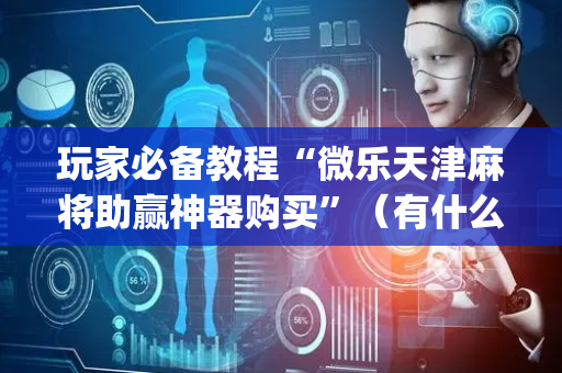 玩家必备教程“微乐天津麻将助赢神器购买”（有什么诀窍)