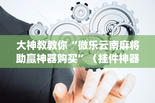 大神教教你“微乐云南麻将助赢神器购买”（挂件神器)